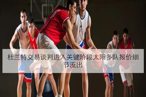 杜兰特交易谈判进入关键阶段太阳多队报价细节流出