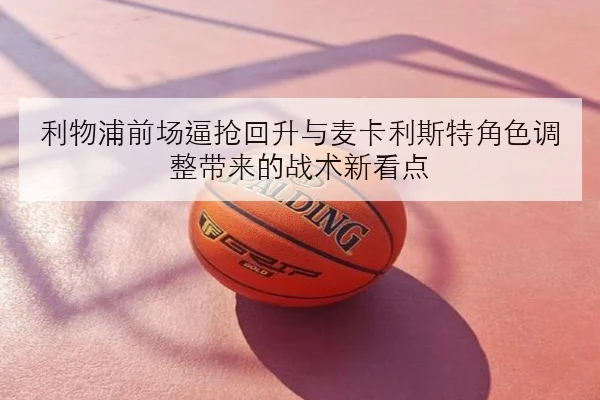 利物浦前场逼抢回升与麦卡利斯特角色调整带来的战术新看点