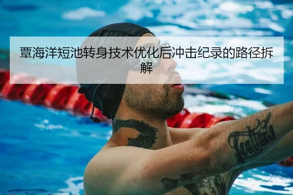 覃海洋短池转身技术优化后冲击纪录的路径拆解