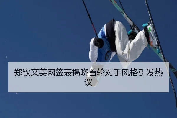 郑钦文美网签表揭晓首轮对手风格引发热议